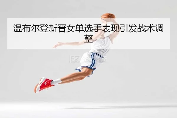 wen-bu-er-deng-xin-jin-nv-dan-xuan-shou-biao-xian-yin-fa-zhan-shu-tiao-zheng-2-477.jpg