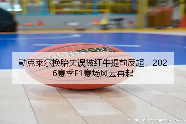勒克莱尔换胎失误被红牛提前反超,2026赛季F1赛场风云再起 - Kaiyun